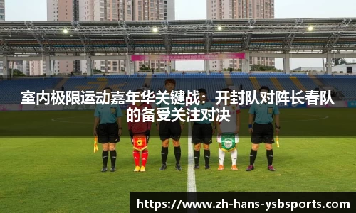 室内极限运动嘉年华关键战:开封队对阵长春队的备受关注对决