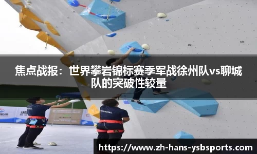 焦点战报:世界攀岩锦标赛季军战徐州队vs聊城队的突破性较量