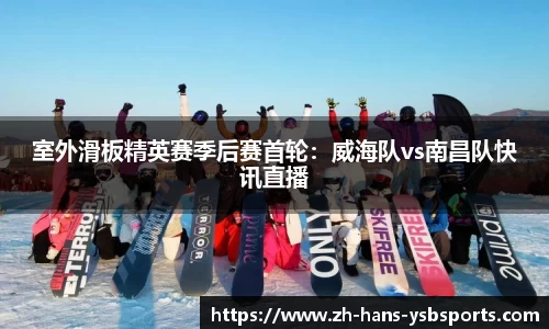 室外滑板精英赛季后赛首轮:威海队vs南昌队快讯直播